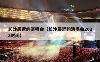 长沙最近的演唱会（长沙最近的演唱会2023时间）