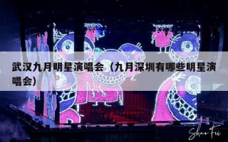 武汉九月明星演唱会（九月深圳有哪些明星演唱会）