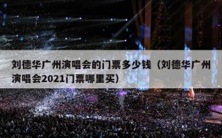 刘德华广州演唱会的门票多少钱（刘德华广州演唱会2021门票哪里买）
