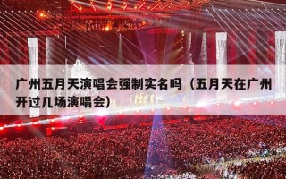 广州五月天演唱会强制实名吗（五月天在广州开过几场演唱会）
