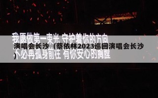 演唱会长沙（蔡依林2023巡回演唱会长沙）