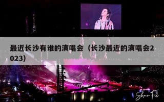 最近长沙有谁的演唱会（长沙最近的演唱会2023）