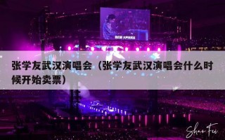 张学友武汉演唱会（张学友武汉演唱会什么时候开始卖票）