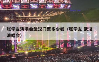 张学友演唱会武汉门票多少钱（张学友 武汉演唱会）