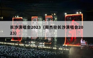 长沙演唱会2023（周杰伦长沙演唱会2023）