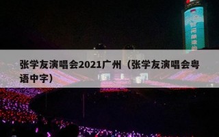张学友演唱会2021广州（张学友演唱会粤语中字）
