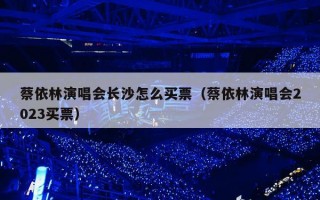 蔡依林演唱会长沙怎么买票（蔡依林演唱会2023买票）