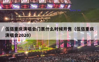伍佰重庆演唱会门票什么时候开售（伍佰重庆演唱会2020）