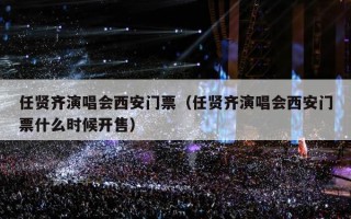 任贤齐演唱会西安门票（任贤齐演唱会西安门票什么时候开售）