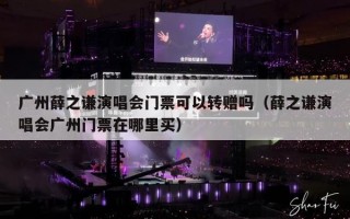 广州薛之谦演唱会门票可以转赠吗（薛之谦演唱会广州门票在哪里买）