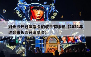 到长沙开过演唱会的歌手有哪些（2021年谁会来长沙开演唱会）