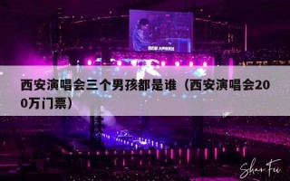 西安演唱会三个男孩都是谁（西安演唱会200万门票）