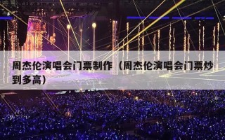 周杰伦演唱会门票制作（周杰伦演唱会门票炒到多高）