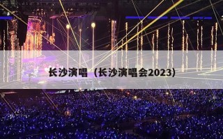 长沙演唱（长沙演唱会2023）