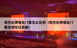 周杰伦演唱会门票怎么抢到（周杰伦演唱会门票抢到可以卖嘛）