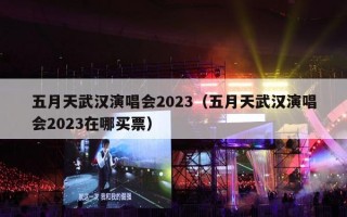 五月天武汉演唱会2023（五月天武汉演唱会2023在哪买票）