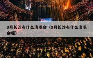 9月长沙有什么演唱会（9月长沙有什么演唱会呢）