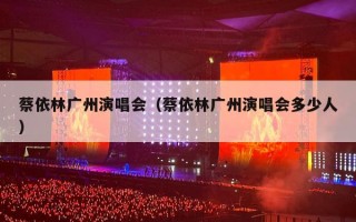 蔡依林广州演唱会（蔡依林广州演唱会多少人）
