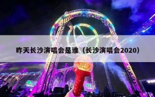 昨天长沙演唱会是谁（长沙演唱会2020）