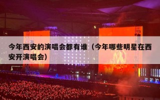 今年西安的演唱会都有谁（今年哪些明星在西安开演唱会）