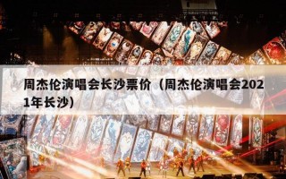 周杰伦演唱会长沙票价（周杰伦演唱会2021年长沙）