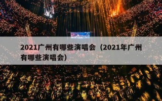 2021广州有哪些演唱会（2021年广州有哪些演唱会）