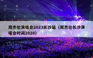 周杰伦演唱会2023长沙站（周杰伦长沙演唱会时间2020）