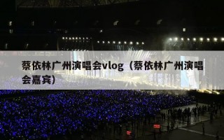 蔡依林广州演唱会vlog（蔡依林广州演唱会嘉宾）