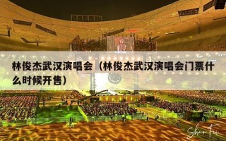 林俊杰武汉演唱会（林俊杰武汉演唱会门票什么时候开售）