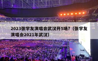 2023张学友演唱会武汉开5场?（张学友演唱会2021年武汉）