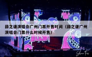 薛之谦演唱会广州门票开售时间（薛之谦广州演唱会门票什么时候开售）