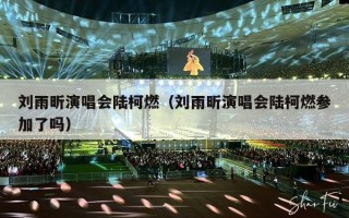 刘雨昕演唱会陆柯燃（刘雨昕演唱会陆柯燃参加了吗）