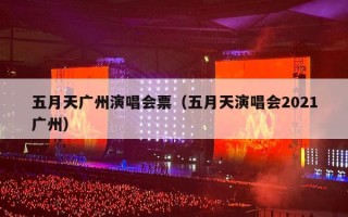 五月天广州演唱会票（五月天演唱会2021广州）