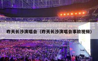 昨天长沙演唱会（昨天长沙演唱会事故视频）