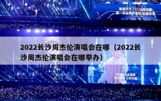 2022长沙周杰伦演唱会在哪（2022长沙周杰伦演唱会在哪举办）