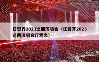 任贤齐2023巡回演唱会（任贤齐2023巡回演唱会行程表）