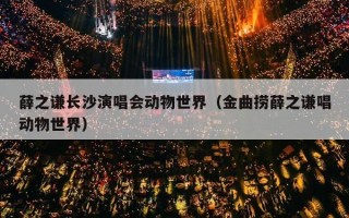 薛之谦长沙演唱会动物世界（金曲捞薛之谦唱动物世界）