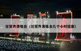 任贤齐演唱会（任贤齐演唱会几个小时结束）