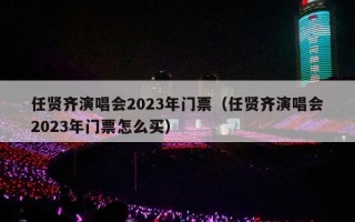 任贤齐演唱会2023年门票（任贤齐演唱会2023年门票怎么买）