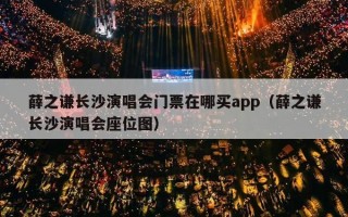 薛之谦长沙演唱会门票在哪买app（薛之谦长沙演唱会座位图）