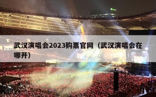 武汉演唱会2023购票官网（武汉演唱会在哪开）