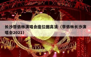 长沙蔡依林演唱会座位图高清（蔡依林长沙演唱会2021）