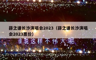 薛之谦长沙演唱会2023（薛之谦长沙演唱会2023票价）