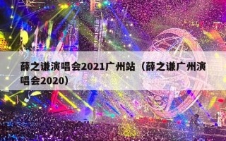 薛之谦演唱会2021广州站（薛之谦广州演唱会2020）