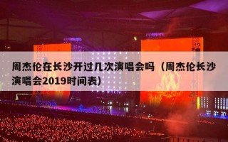 周杰伦在长沙开过几次演唱会吗（周杰伦长沙演唱会2019时间表）
