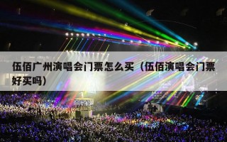伍佰广州演唱会门票怎么买（伍佰演唱会门票好买吗）