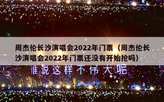 周杰伦长沙演唱会2022年门票（周杰伦长沙演唱会2022年门票还没有开始抢吗）