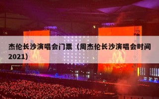 杰伦长沙演唱会门票（周杰伦长沙演唱会时间2021）