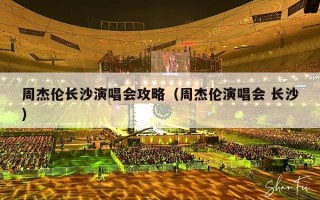 周杰伦长沙演唱会攻略（周杰伦演唱会 长沙）