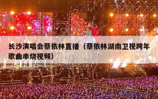 长沙演唱会蔡依林直播（蔡依林湖南卫视跨年歌曲串烧视频）